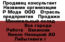 Продавец-консультант › Название организации ­ Р-Мода, ООО › Отрасль предприятия ­ Продажи › Минимальный оклад ­ 22 000 - Все города Работа » Вакансии   . Ямало-Ненецкий АО,Лабытнанги г.